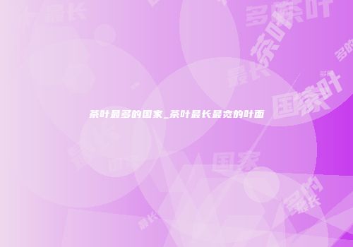 茶叶最多的国家_茶叶最长最宽的叶面