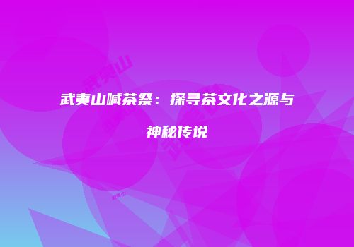 武夷山喊茶祭：探寻茶文化之源与神秘传说