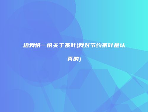 给我讲一讲关于茶叶(我对节约茶叶是认真的)