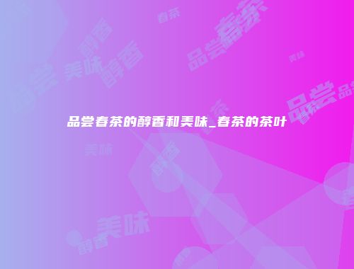 品尝春茶的醇香和美味_春茶的茶叶