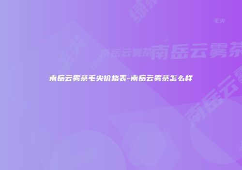 南岳云雾茶毛尖价格表-南岳云雾茶怎么样