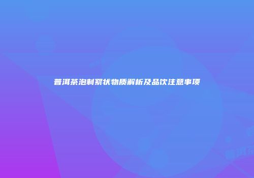 普洱茶泡制絮状物质解析及品饮注意事项