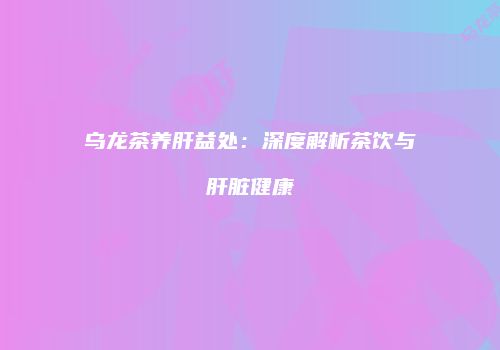 乌龙茶养肝益处：深度解析茶饮与肝脏健康