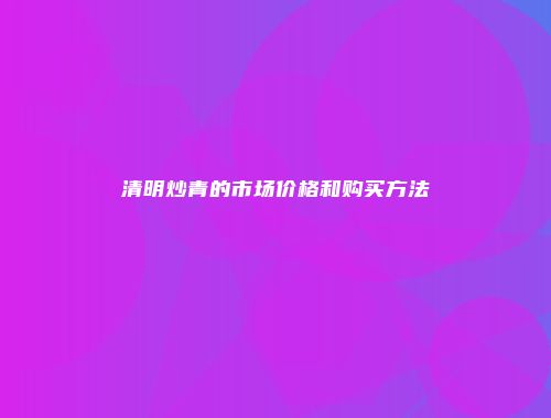 清明炒青的市场价格和购买方法