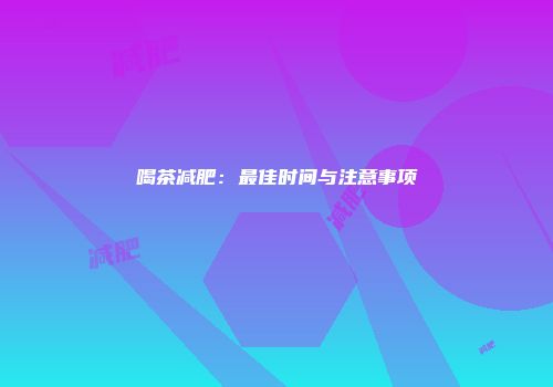 喝茶减肥：最佳时间与注意事项
