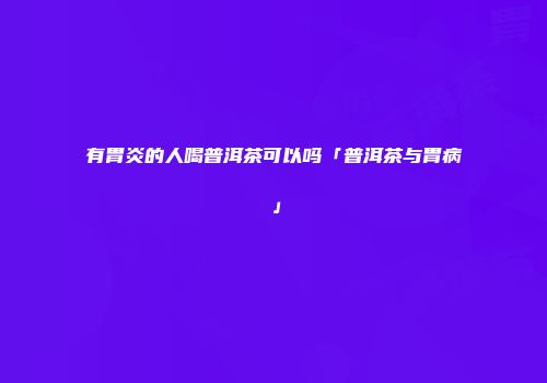 有胃炎的人喝普洱茶可以吗「普洱茶与胃病」