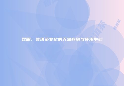 昆明：普洱茶文化的天然存储与传承中心