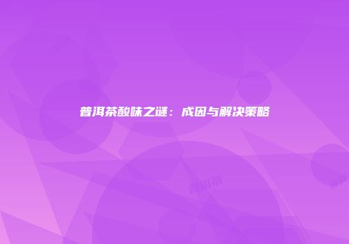 普洱茶酸味之谜：成因与解决策略