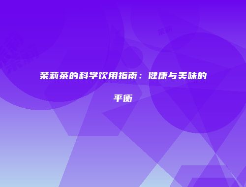 茉莉茶的科学饮用指南：健康与美味的平衡