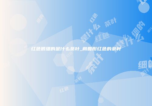 红色很细的是什么茶叶_椭圆形红色的茶叶