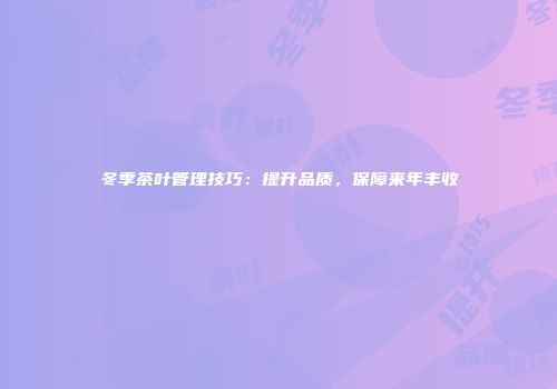 冬季茶叶管理技巧：提升品质，保障来年丰收