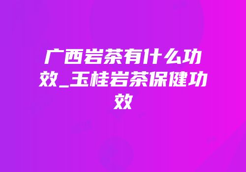 广西岩茶有什么功效_玉桂岩茶保健功效