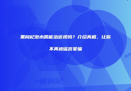 黑枸杞泡水喝能治近视吗？介绍真相，让你不再被谣言蒙骗