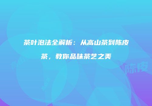 茶叶泡法全解析：从高山茶到陈皮茶，教你品味茶艺之美