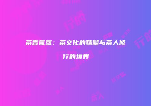 茶香氤氲：茶文化的精髓与茶人修行的境界