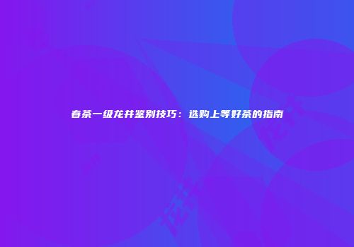 春茶一级龙井鉴别技巧：选购上等好茶的指南