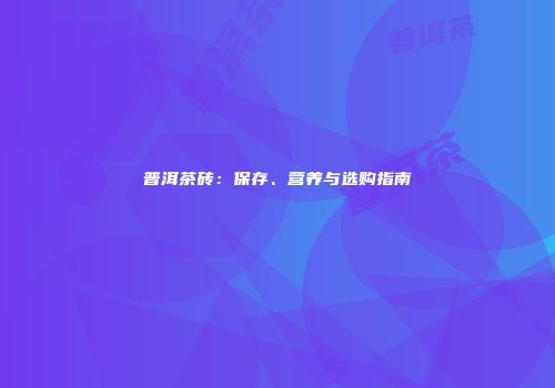 普洱茶砖：保存、营养与选购指南