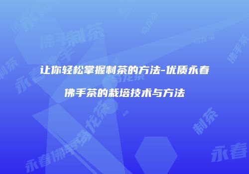 让你轻松掌握制茶的方法-优质永春佛手茶的栽培技术与方法