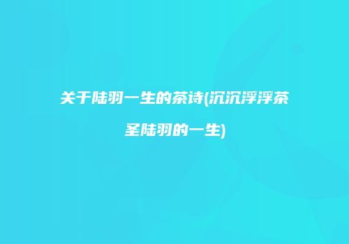 关于陆羽一生的茶诗(沉沉浮浮茶圣陆羽的一生)