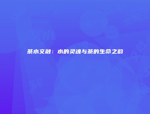茶水交融：水的灵魂与茶的生命之韵