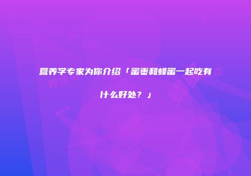 营养学专家为你介绍「蜜枣和蜂蜜一起吃有什么好处？」