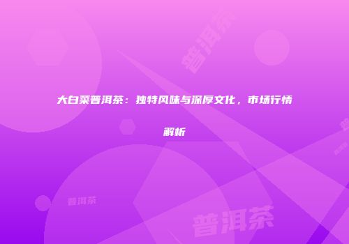 大白菜普洱茶：独特风味与深厚文化，市场行情解析