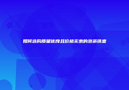 如何选购质量优良且价格实惠的泡茶铁壶