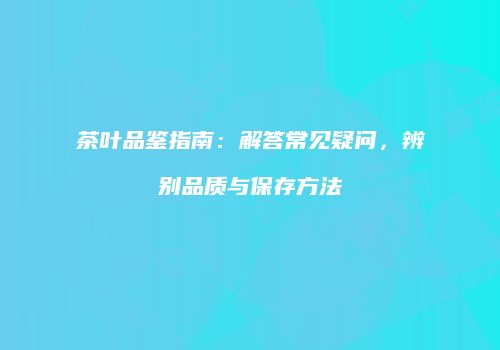 茶叶品鉴指南：解答常见疑问，辨别品质与保存方法
