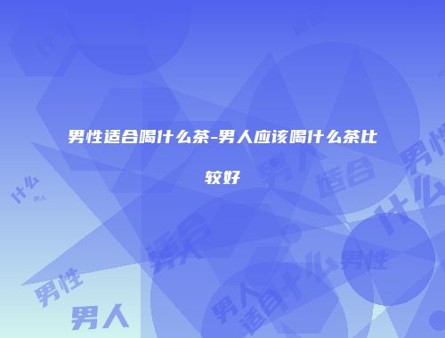 男性适合喝什么茶-男人应该喝什么茶比较好