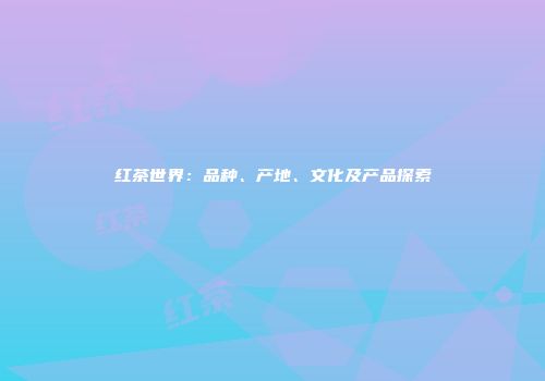 红茶世界：品种、产地、文化及产品探索
