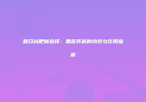 夏日减肥新选择：黑苦荞茶的功效与饮用指南