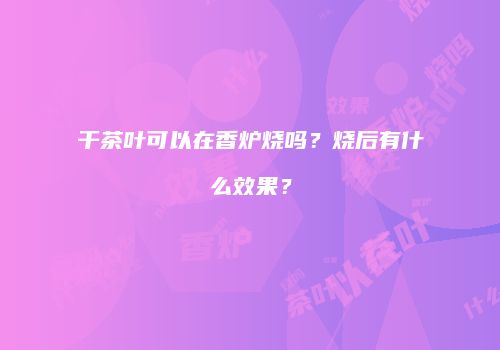 干茶叶可以在香炉烧吗？烧后有什么效果？