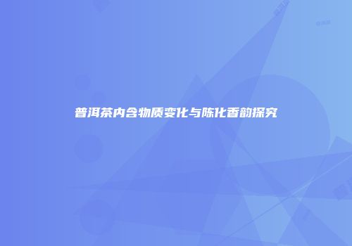 普洱茶内含物质变化与陈化香韵探究