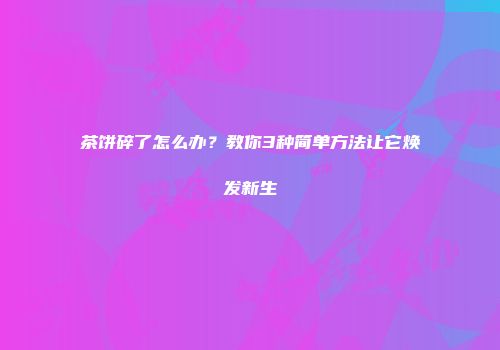 茶饼碎了怎么办？教你3种简单方法让它焕发新生