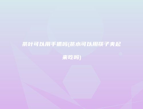 茶叶可以用手抓吗(茶水可以用筷子夹起来吃吗)