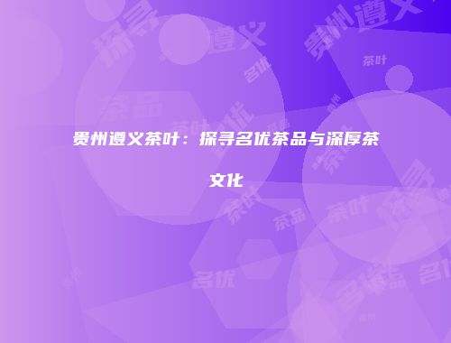 贵州遵义茶叶：探寻名优茶品与深厚茶文化