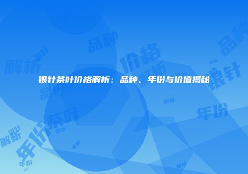 银针茶叶价格解析：品种、年份与价值揭秘