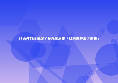 什么样的红茶泡了会有糯米香「红茶哪种泡了很香」