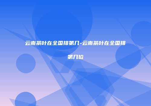 云南茶叶在全国排第几-云南茶叶在全国排第几位