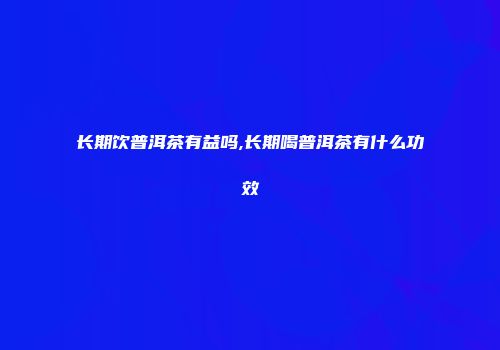 长期饮普洱茶有益吗,长期喝普洱茶有什么功效