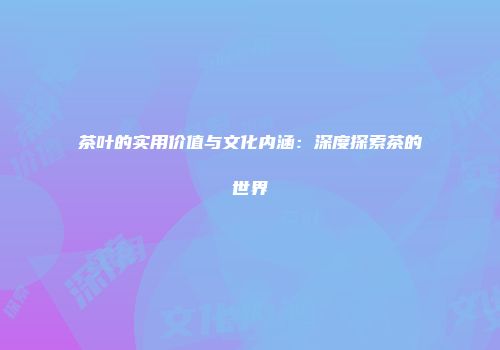 茶叶的实用价值与文化内涵：深度探索茶的世界