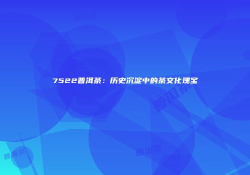 7522普洱茶：历史沉淀中的茶文化瑰宝