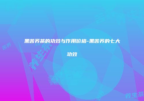 黑苦荞茶的功效与作用价格-黑苦荞的七大功效