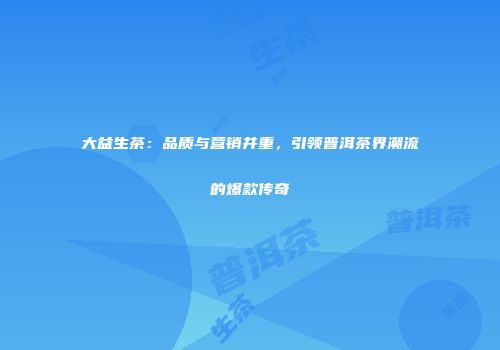 大益生茶：品质与营销并重，引领普洱茶界潮流的爆款传奇