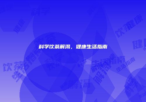 科学饮茶解渴，健康生活指南