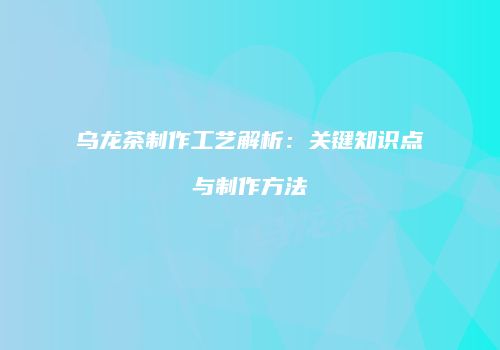 乌龙茶制作工艺解析：关键知识点与制作方法