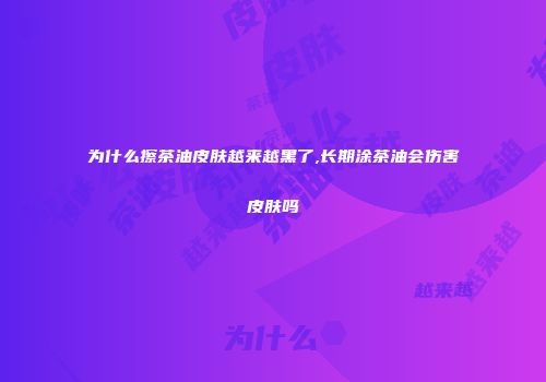 为什么擦茶油皮肤越来越黑了,长期涂茶油会伤害皮肤吗