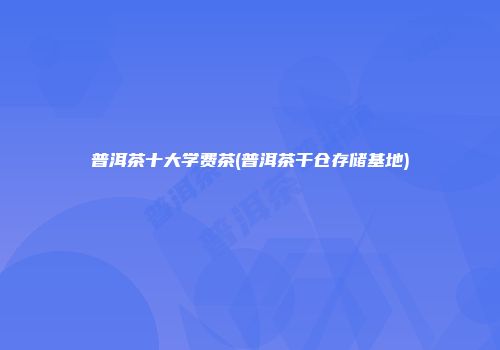 普洱茶十大学费茶(普洱茶干仓存储基地)