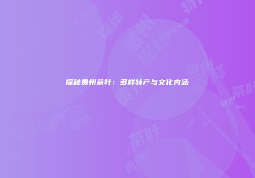 探秘贵州茶叶：多样特产与文化内涵