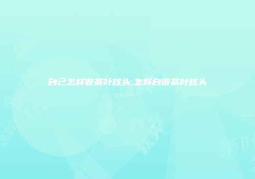 自己怎样做茶叶枕头,怎样自做茶叶枕头